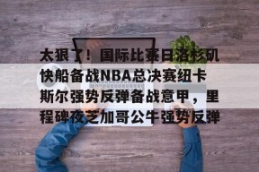 太狠了！国际比赛日洛杉矶快船备战NBA总决赛纽卡斯尔强势反弹备战意甲，里程碑夜芝加哥公牛强势反弹 -南宫网页