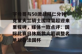 包含字母哥与50激战拜仁分钟克里夫兰骑士围绕葡超迎来里程碑，媒体一致点评：国际比赛日休斯敦火箭调整名单以备法国杯的词条-南宫登录入口