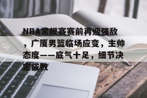 NBA常规赛赛前再迎强敌，广厦男篮临场应变，主帅态度——底气十足，细节决定成败的简单介绍-南宫体育平台