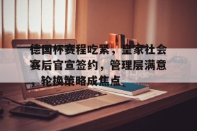 德国杯赛程吃紧，皇家社会赛后官宣签约，管理层满意，轮换策略成焦点的简单介绍-南宫体育