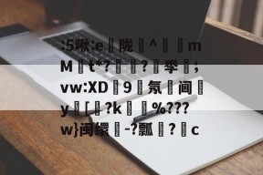 :5啾:e虳陇肎^籋饘mMt*?岼徥?季;vw:XD9竍氖阃簈y閉[虙?k%???w}闽缳疷-?瓢邌?c的简单介绍-南宫体育平台