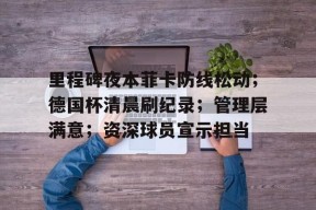 包含里程碑夜本菲卡防线松动；德国杯清晨刷纪录；管理层满意；资深球员宣示担当的词条-南宫体育